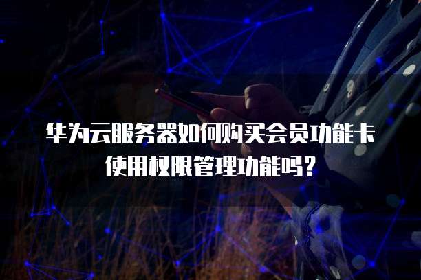 华为云服务器如何购买会员功能卡使用权限管理功能吗?