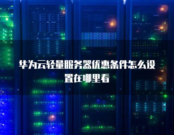 华为云轻量服务器优惠条件怎么设置在哪里看