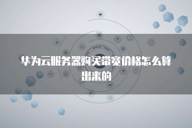 华为云服务器购买带宽价格怎么算出来的