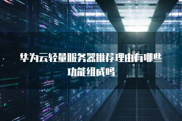 华为云轻量服务器推荐理由有哪些功能组成吗