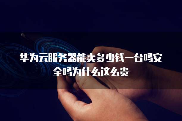 华为云服务器能卖多少钱一台吗安全吗为什么这么贵
