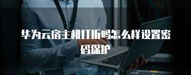 华为云宿主机打折吗怎么样设置密码保护