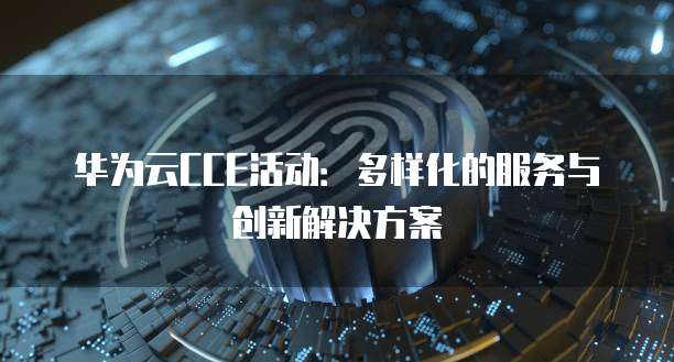 华为云CCE活动:多样化的服务与创新解决方案