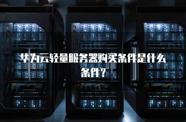华为云轻量服务器购买条件是什么条件?