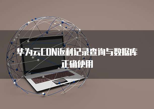 华为云CDN返利记录查询与数据库正确使用