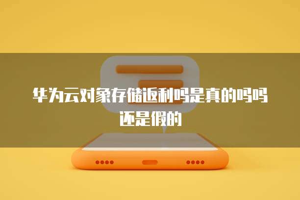 华为云对象存储返利吗是真的吗吗还是假的