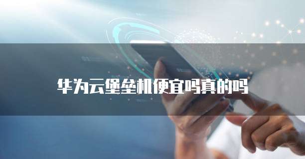 华为云堡垒机便宜吗真的吗
