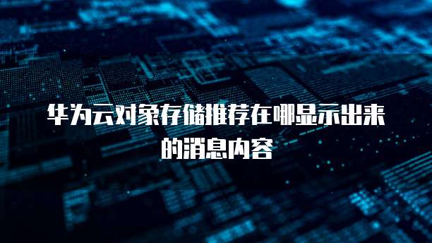 华为云对象存储推荐在哪显示出来的消息内容