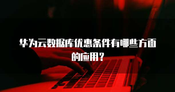 华为云数据库优惠条件有哪些方面的应用?
