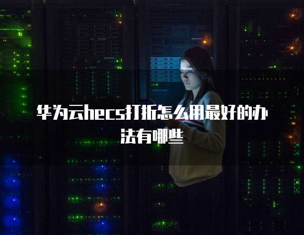 华为云hecs打折怎么用最好的办法有哪些