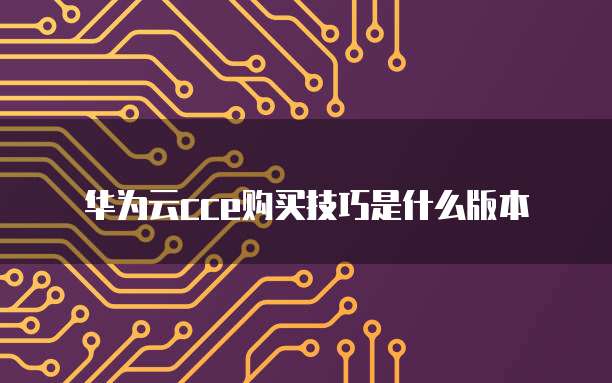 华为云cce购买技巧是什么版本