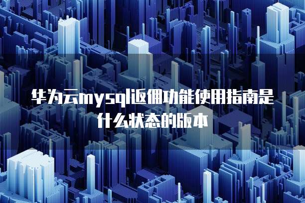 华为云mysql返佣功能使用指南是什么状态的版本