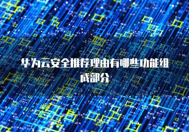 华为云安全推荐理由有哪些功能组成部分