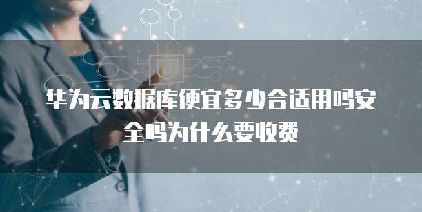 华为云数据库便宜多少合适用吗安全吗为什么要收费