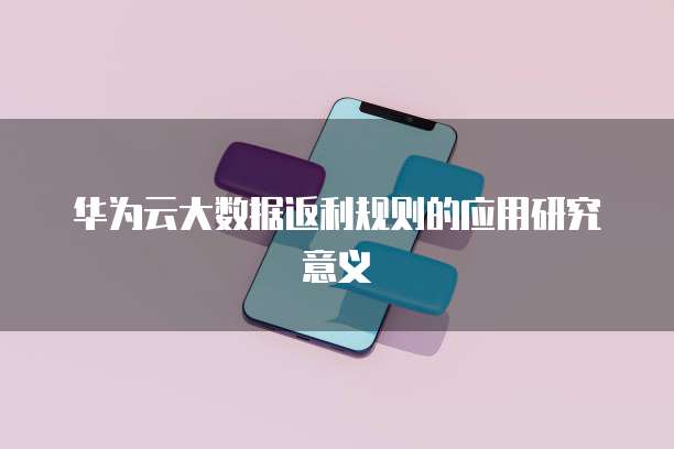 华为云大数据返利规则的应用研究意义
