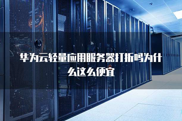 华为云轻量应用服务器打折吗为什么这么便宜