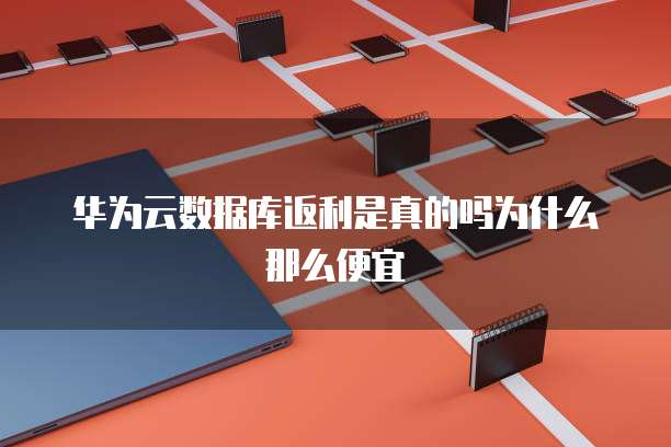 华为云数据库返利是真的吗为什么那么便宜