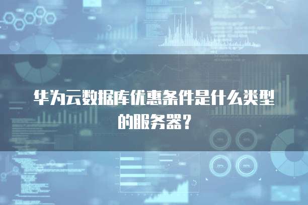 华为云数据库优惠条件是什么类型的服务器?