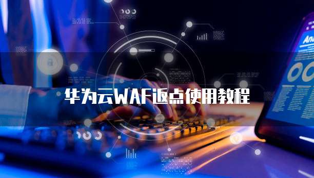 华为云WAF返点使用教程