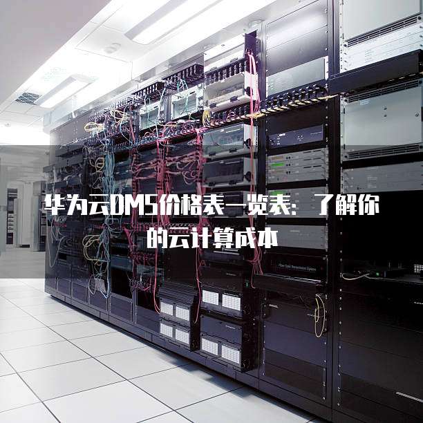 华为云DMS价格表一览表:了解你的云计算成本