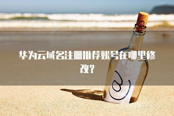 华为云域名注册推荐账号在哪里修改？