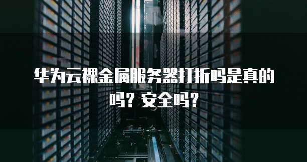 华为云裸金属服务器打折吗是真的吗？安全吗？