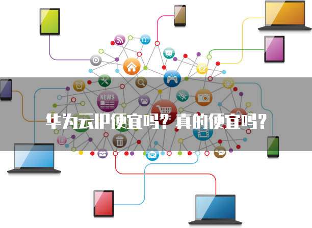 华为云IP便宜吗?真的便宜吗?