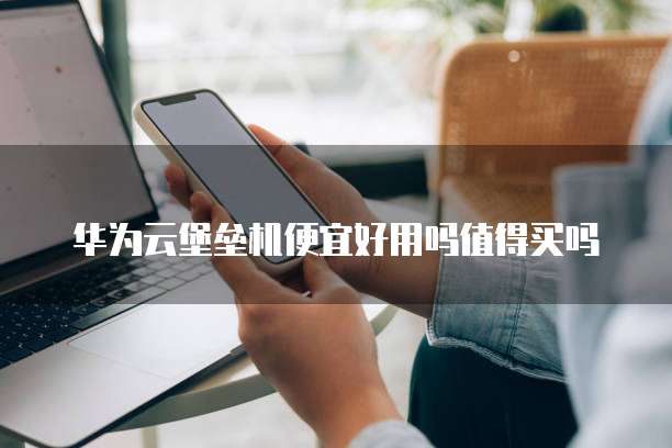 华为云堡垒机便宜好用吗值得买吗