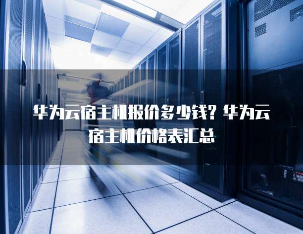 华为云宿主机报价多少钱?华为云宿主机价格表汇总