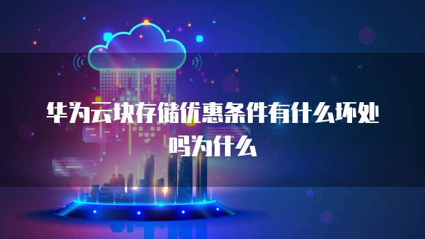 华为云块存储优惠条件有什么坏处吗为什么