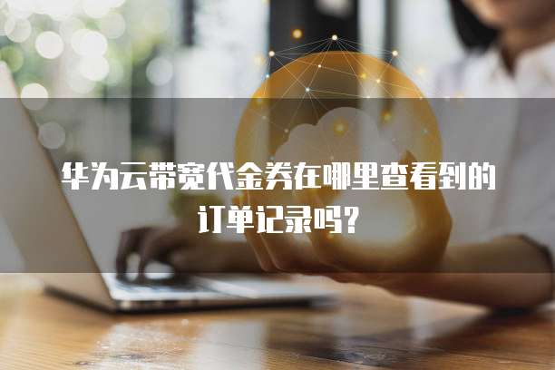 华为云带宽代金券在哪里查看到的订单记录吗?
