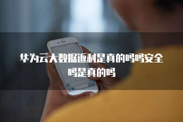 华为云大数据返利是真的吗吗安全吗是真的吗