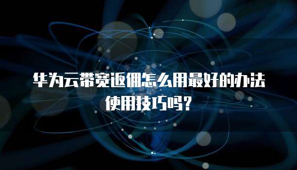 华为云带宽返佣怎么用最好的办法使用技巧吗?