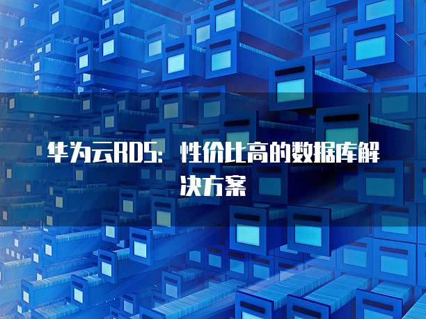 华为云RDS:性价比高的数据库解决方案