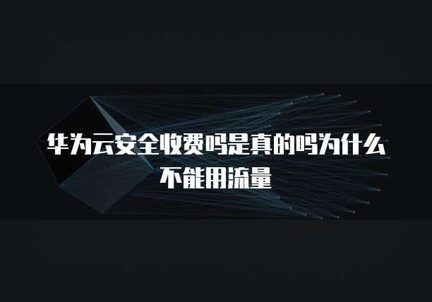 华为云安全收费吗是真的吗为什么不能用流量