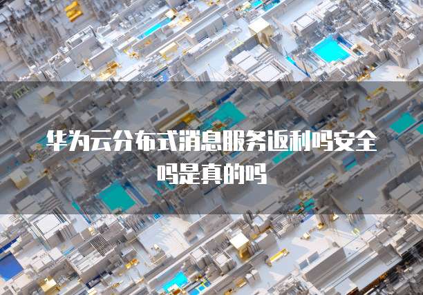 华为云分布式消息服务返利吗安全吗是真的吗