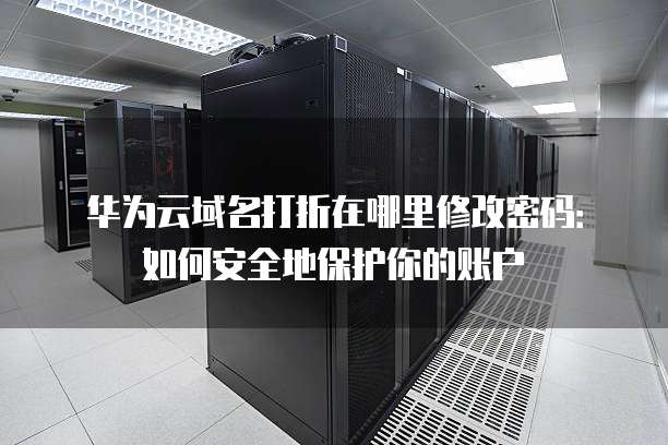 华为云域名打折在哪里修改密码:如何安全地保护你的账户