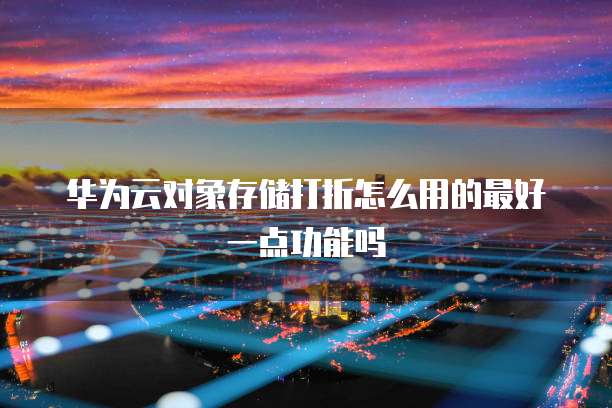 华为云对象存储打折怎么用的最好一点功能吗