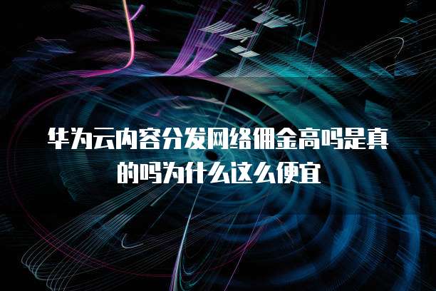 华为云内容分发网络佣金高吗是真的吗为什么这么便宜