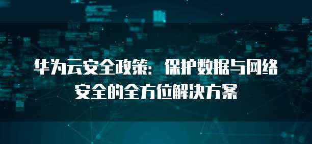 华为云安全政策:保护数据与网络安全的全方位解决方案