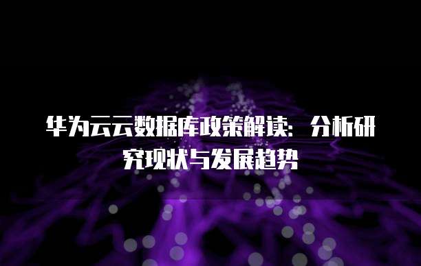 华为云云数据库政策解读:分析研究现状与发展趋势