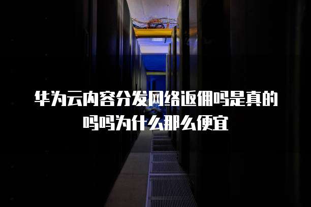 华为云内容分发网络返佣吗是真的吗吗为什么那么便宜