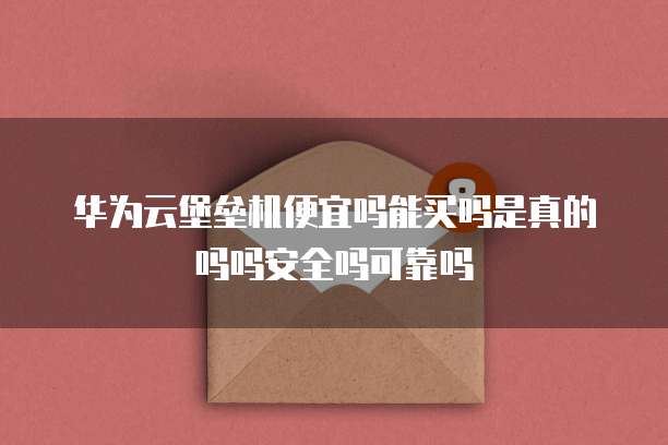 华为云堡垒机便宜吗能买吗是真的吗吗安全吗可靠吗