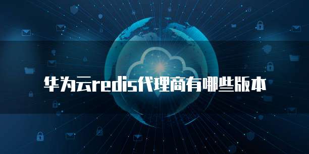 华为云redis代理商有哪些版本