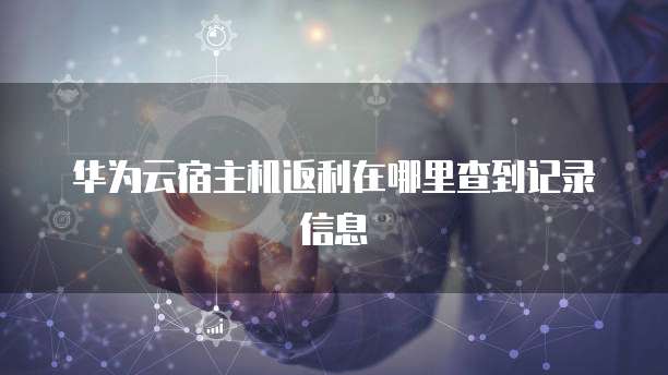 华为云宿主机返利在哪里查到记录信息
