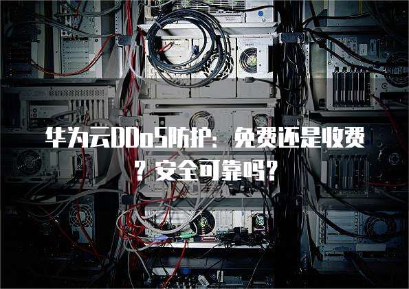 华为云DDoS防护:免费还是收费?安全可靠吗?