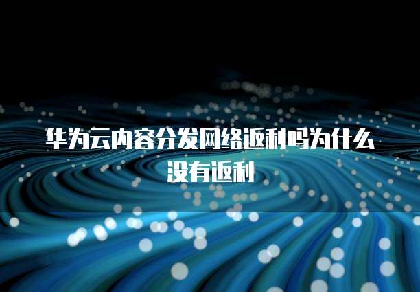 华为云内容分发网络返利吗为什么没有返利