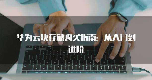 华为云块存储购买指南:从入门到进阶