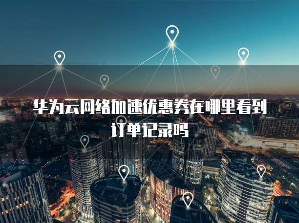 华为云网络加速优惠券在哪里看到订单记录吗