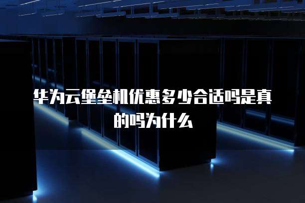 华为云堡垒机优惠多少合适吗是真的吗为什么